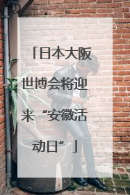 日本大阪世博会将迎来“安徽活动日”