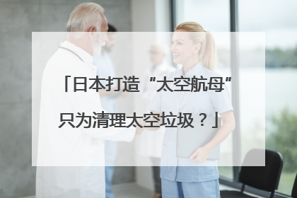日本打造“太空航母”只为清理太空垃圾？