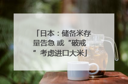 日本：储备米存量告急 或“破戒”考虑进口大米
