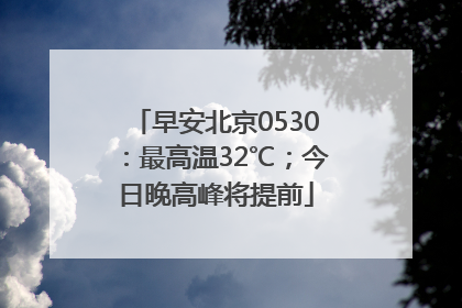 早安北京0530：最高温32℃；今日晚高峰将提前