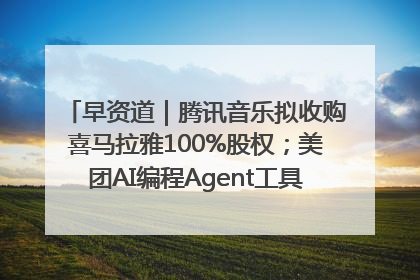 早资道｜腾讯音乐拟收购喜马拉雅100%股权；美团AI编程Agent工具NoCode上线
