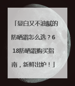 显白又不油腻的防晒霜怎么选？618防晒霜购买指南，新鲜出炉！