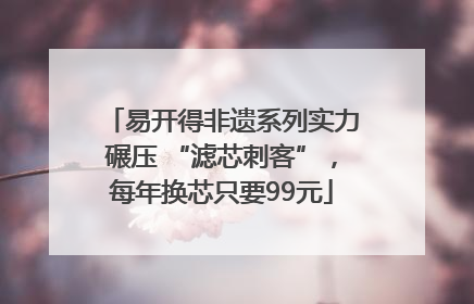 易开得非遗系列实力碾压 “滤芯刺客”，每年换芯只要99元