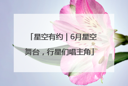 星空有约｜6月星空舞台，行星们唱主角