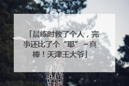 晨练时救了个人，完事还比了个“耶”～真棒！天津王大爷