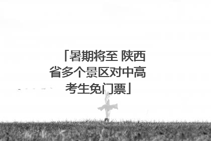 暑期将至 陕西省多个景区对中高考生免门票