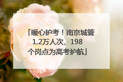 暖心护考！南京城管1.2万人次、198个岗点为高考护航