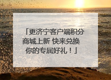 更济宁客户端积分商城上新 快来兑换你的专属好礼！