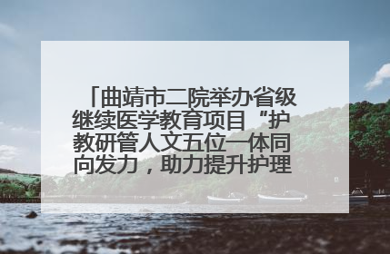 曲靖市二院举办省级继续医学教育项目“护教研管人文五位一体同向发力，助力提升护理效能学习班”