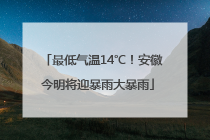 最低气温14℃！安徽今明将迎暴雨大暴雨