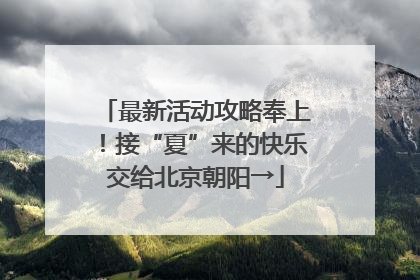 最新活动攻略奉上！接“夏”来的快乐交给北京朝阳→