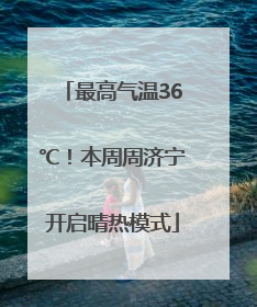 最高气温36℃！本周周济宁开启晴热模式