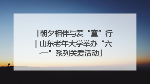 朝夕相伴与爱“童”行｜山东老年大学举办“六·一”系列关爱活动
