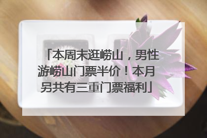 本周末逛崂山，男性游崂山门票半价！本月另共有三重门票福利