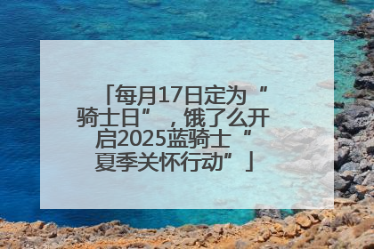 每月17日定为“骑士日”，饿了么开启2025蓝骑士“夏季关怀行动”