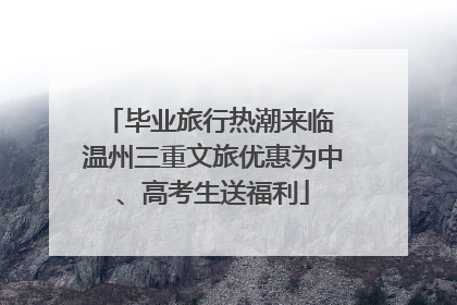 毕业旅行热潮来临 温州三重文旅优惠为中、高考生送福利