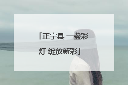 正宁县 一盏彩灯 绽放新彩