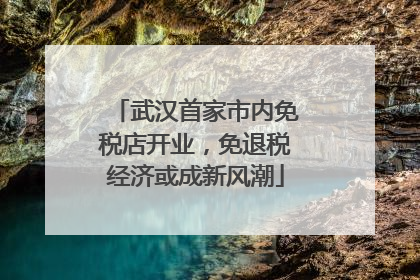 武汉首家市内免税店开业，免退税经济或成新风潮