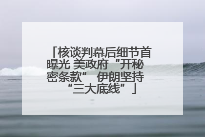 核谈判幕后细节首曝光 美政府“开秘密条款” 伊朗坚持“三大底线”