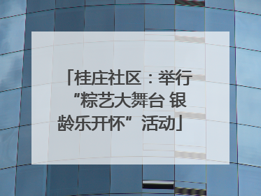 桂庄社区：举行“粽艺大舞台 银龄乐开怀”活动