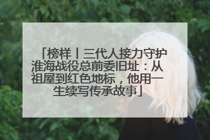 榜样丨三代人接力守护淮海战役总前委旧址：从祖屋到红色地标，他用一生续写传承故事