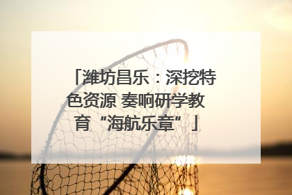 潍坊昌乐：深挖特色资源 奏响研学教育“海航乐章”