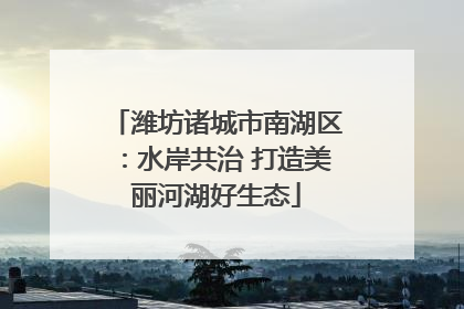 潍坊诸城市南湖区：水岸共治 打造美丽河湖好生态