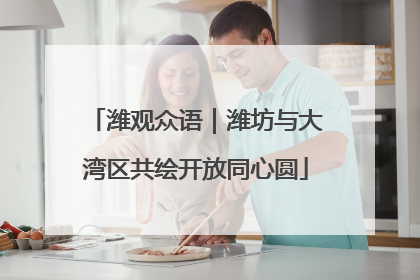 潍观众语｜潍坊与大湾区共绘开放同心圆