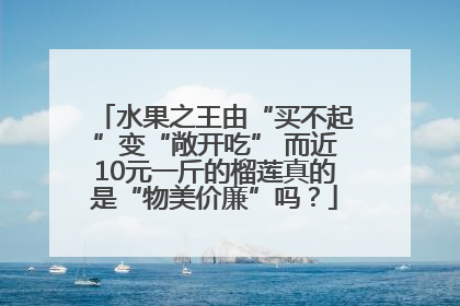 水果之王由“买不起”变“敞开吃” 而近10元一斤的榴莲真的是“物美价廉”吗？