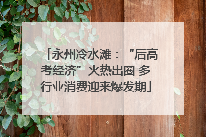 永州冷水滩：“后高考经济”火热出圈 多行业消费迎来爆发期