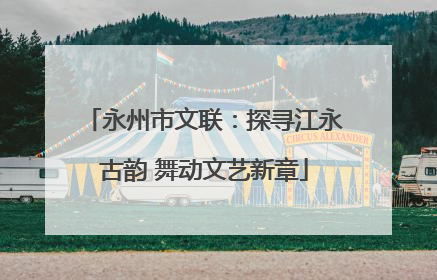 永州市文联：探寻江永古韵 舞动文艺新章