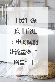 民生·深一度丨宿迁：电商赋能让流量变“增量”