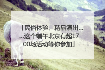 民俗体验、精品演出……这个端午北京有超1700场活动等你参加