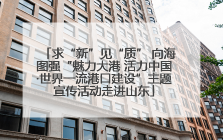 求“新”见“质” 向海图强“魅力大港 活力中国·世界一流港口建设”主题宣传活动走进山东