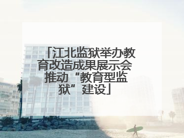 江北监狱举办教育改造成果展示会 推动“教育型监狱”建设