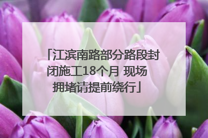 江滨南路部分路段封闭施工18个月 现场拥堵请提前绕行