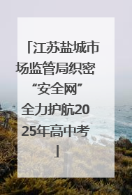 江苏盐城市场监管局织密“安全网” 全力护航2025年高中考