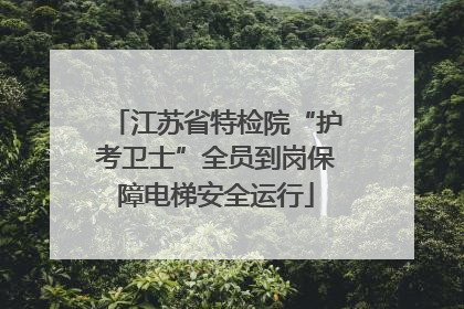 江苏省特检院“护考卫士”全员到岗保障电梯安全运行