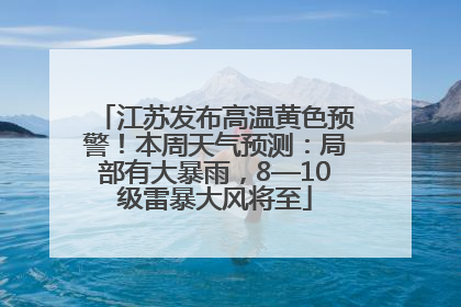 江苏发布高温黄色预警！本周天气预测：局部有大暴雨，8—10级雷暴大风将至