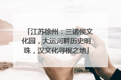 江苏徐州：三诸侯文化园，大运河畔历史明珠，汉文化寻根之地