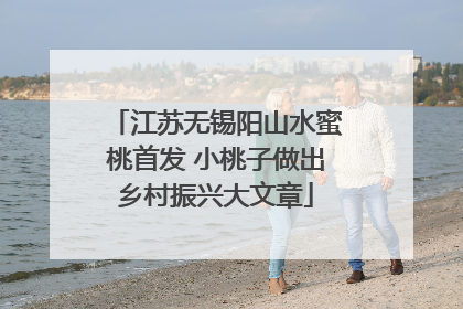 江苏无锡阳山水蜜桃首发 小桃子做出乡村振兴大文章