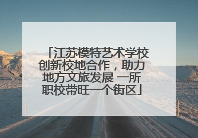 江苏模特艺术学校创新校地合作，助力地方文旅发展 一所职校带旺一个街区