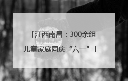 江西南昌：300余组儿童家庭同庆“六一”