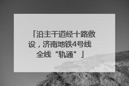 沿主干道经十路敷设，济南地铁4号线全线“轨通”