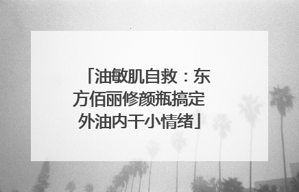 油敏肌自救：东方佰丽修颜瓶搞定外油内干小情绪