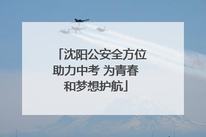 沈阳公安全方位助力中考 为青春和梦想护航