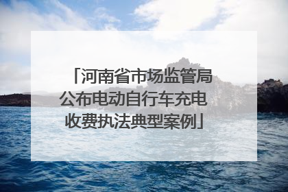 河南省市场监管局公布电动自行车充电收费执法典型案例
