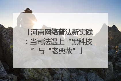 河南网络普法新实践：当司法遇上“黑科技”与“老典故”