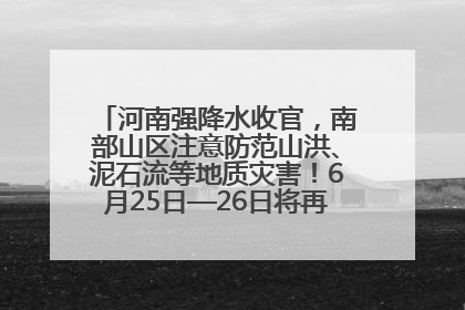 河南强降水收官，南部山区注意防范山洪、泥石流等地质灾害！6月25日—26日将再迎大范围降水
