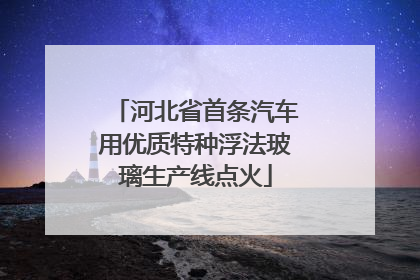 河北省首条汽车用优质特种浮法玻璃生产线点火